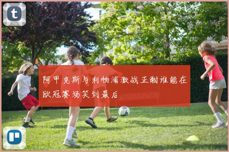 阿甲克斯与利物浦激战正酣谁能在欧冠赛场笑到最后